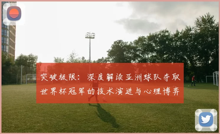 突破极限：深度解读亚洲球队夺取世界杯冠军的技术演进与心理博弈