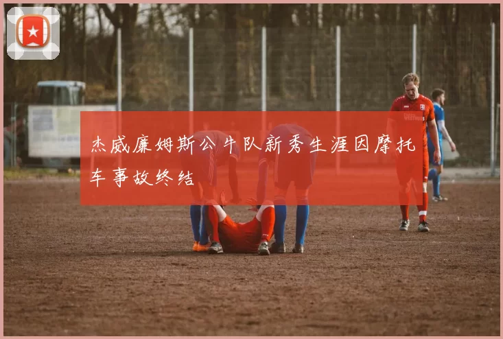 杰威廉姆斯公牛队新秀生涯因摩托车事故终结