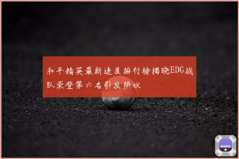 和平精英最新速度排行榜揭晓EDG战队荣登第六名引发热议