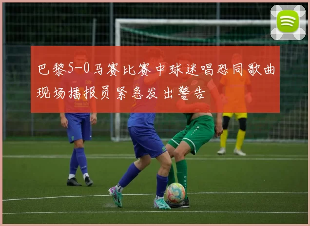 巴黎5-0马赛比赛中球迷唱恐同歌曲现场播报员紧急发出警告