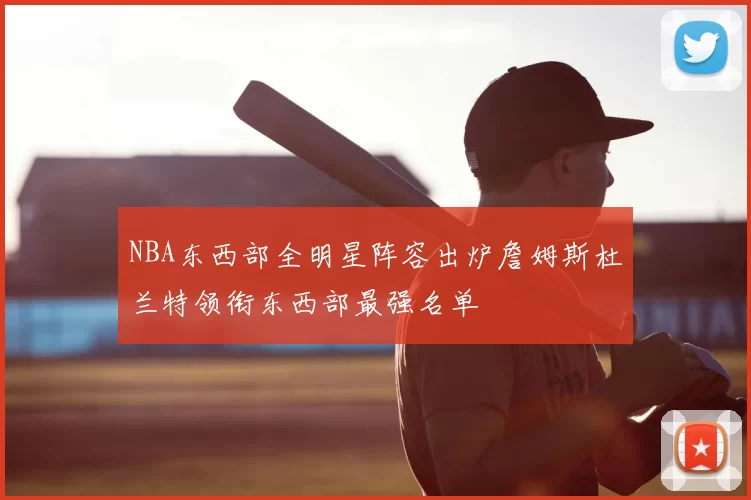 NBA东西部全明星阵容出炉詹姆斯杜兰特领衔东西部最强名单