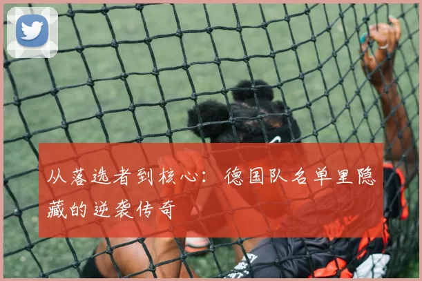 从落选者到核心：德国队名单里隐藏的逆袭传奇