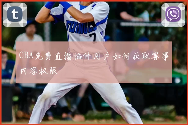CBA免费直播插件用户如何获取赛事内容权限