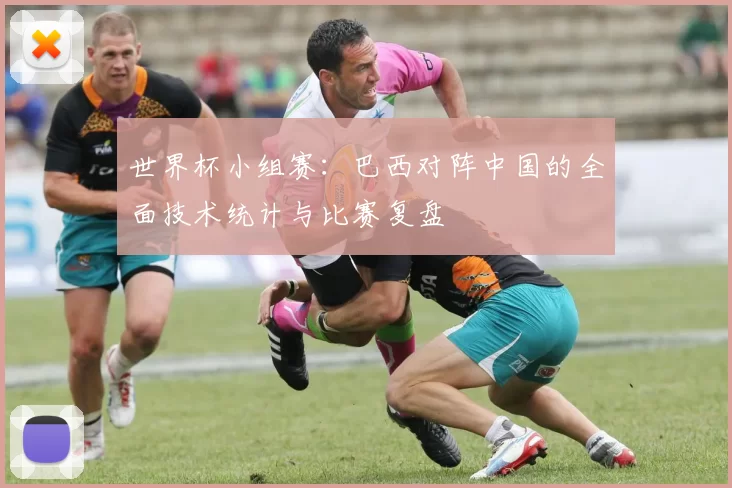 世界杯小组赛:巴西对阵中国的全面技术统计与比赛复盘