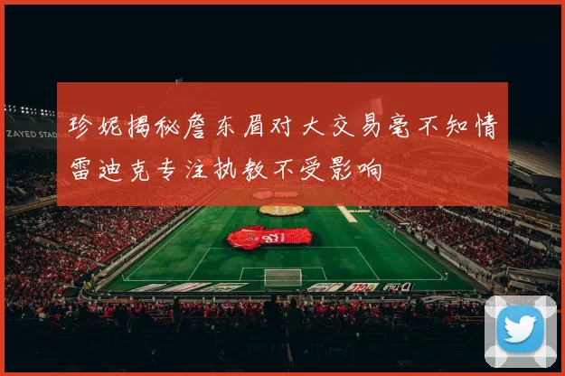 珍妮揭秘詹东眉对大交易毫不知情雷迪克专注执教不受影响