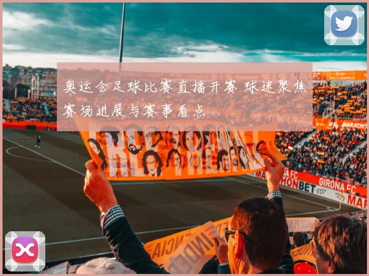 奥运会足球比赛直播开赛 球迷聚焦赛场进展与赛事看点