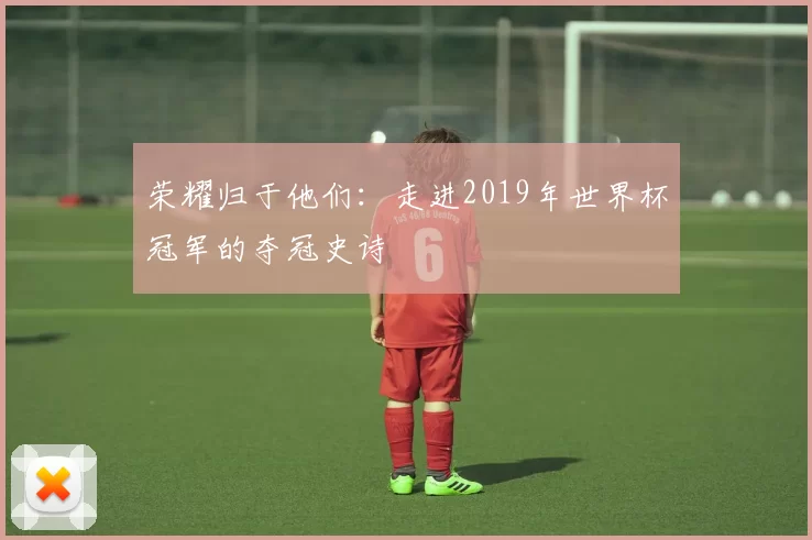 荣耀归于他们：走进2019年世界杯冠军的夺冠史诗