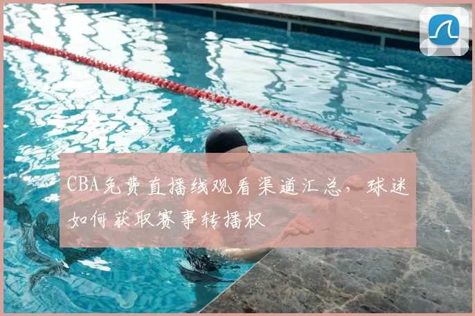 CBA免费直播线观看渠道汇总,球迷如何获取赛事转播权