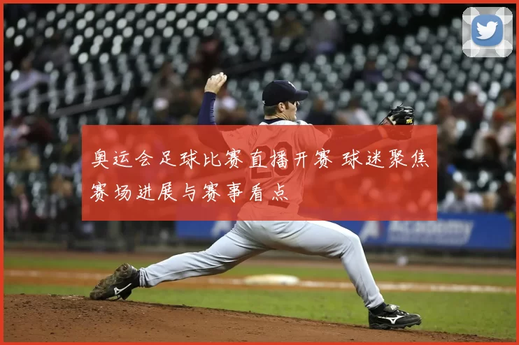 奥运会足球比赛直播开赛 球迷聚焦赛场进展与赛事看点
