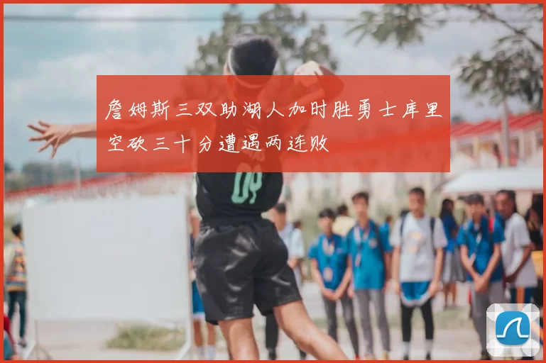 詹姆斯三双助湖人加时胜勇士库里空砍三十分遭遇两连败