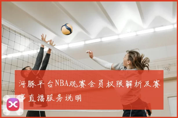 河豚平台NBA观赛会员权限解析及赛事直播服务说明