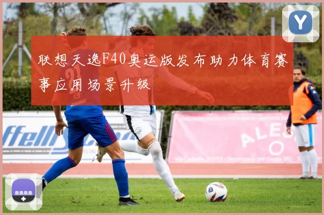 联想天逸F40奥运版发布助力体育赛事应用场景升级