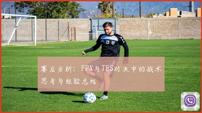 赛后分析：FPX与TES对决中的战术思考与经验总结