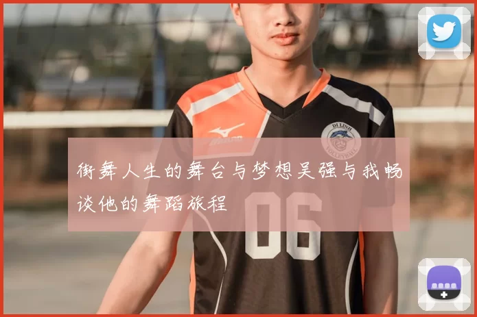 街舞人生的舞台与梦想吴强与我畅谈他的舞蹈旅程