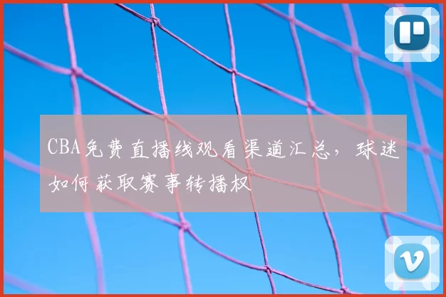 CBA免费直播线观看渠道汇总，球迷如何获取赛事转播权
