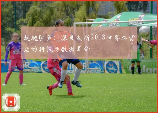 超越胜负:深度剖析2018世界杯背后的科技与数据革命