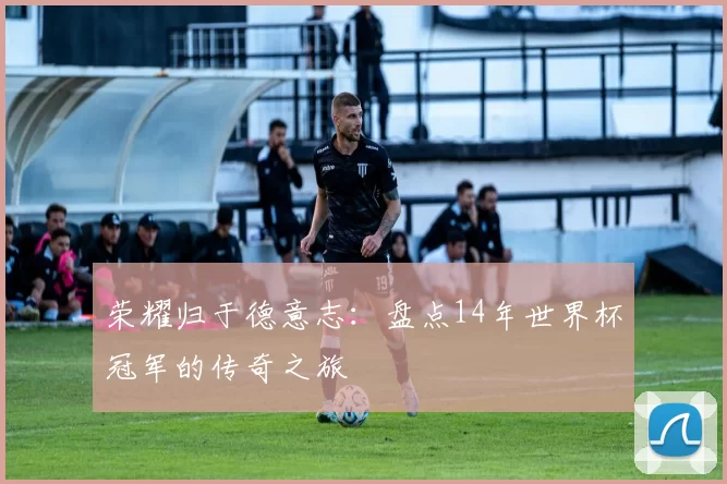 荣耀归于德意志:盘点14年世界杯冠军的传奇之旅