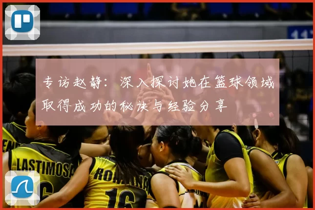 专访赵静:深入探讨她在篮球领域取得成功的秘诀与经验分享