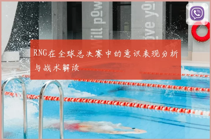 RNG在全球总决赛中的意识表现分析与战术解读