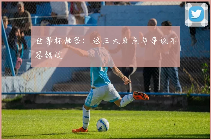 世界杯抽签:这三大看点与争议不容错过