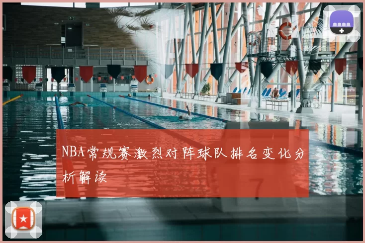 NBA常规赛激烈对阵球队排名变化分析解读