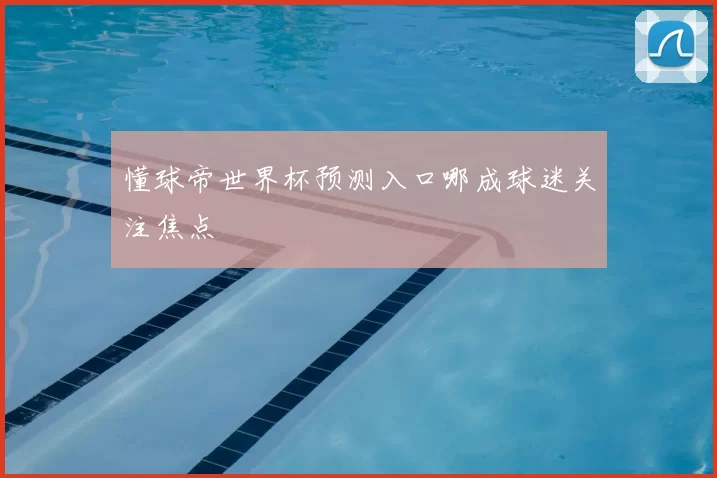 懂球帝世界杯预测入口哪成球迷关注焦点
