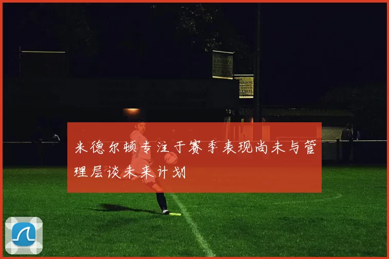米德尔顿专注于赛季表现尚未与管理层谈未来计划