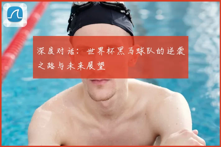 深度对话：世界杯黑马球队的逆袭之路与未来展望