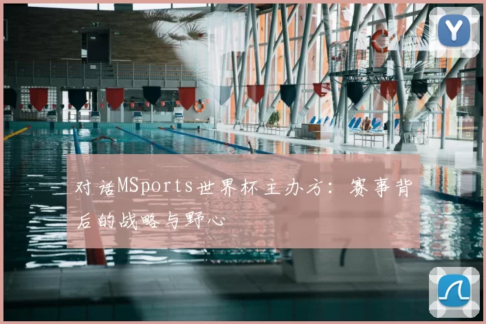 对话MSports世界杯主办方:赛事背后的战略与野心