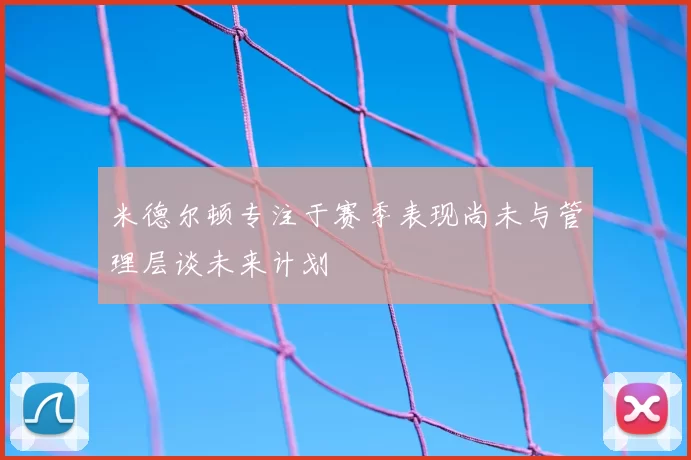 米德尔顿专注于赛季表现尚未与管理层谈未来计划
