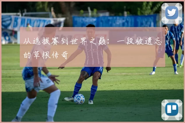 从选拔赛到世界之巅:一段被遗忘的草根传奇