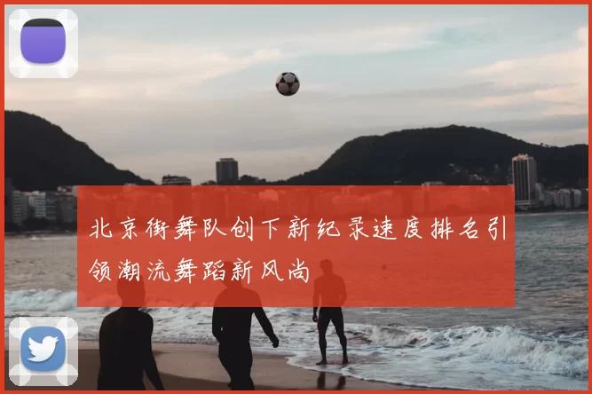 北京街舞队创下新纪录速度排名引领潮流舞蹈新风尚
