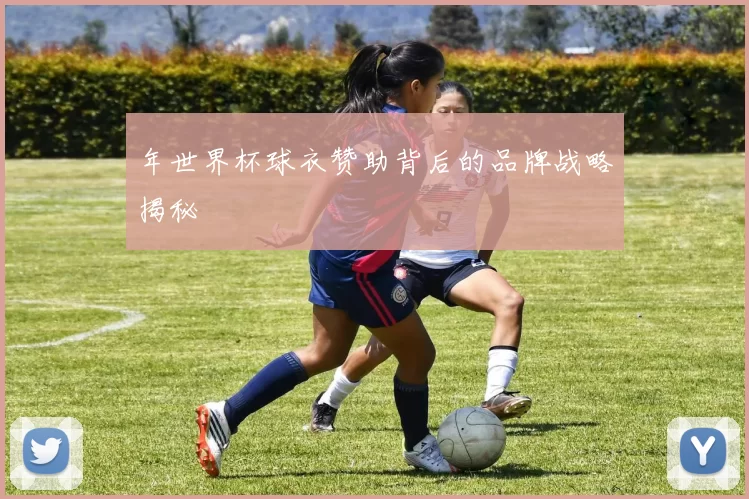 年世界杯球衣赞助背后的品牌战略揭秘
