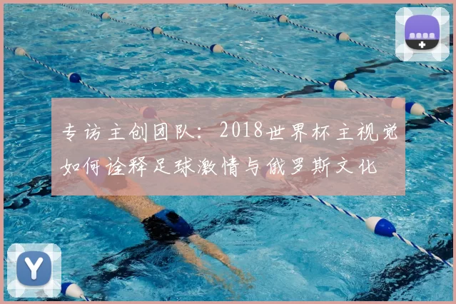 专访主创团队:2018世界杯主视觉如何诠释足球激情与俄罗斯文化