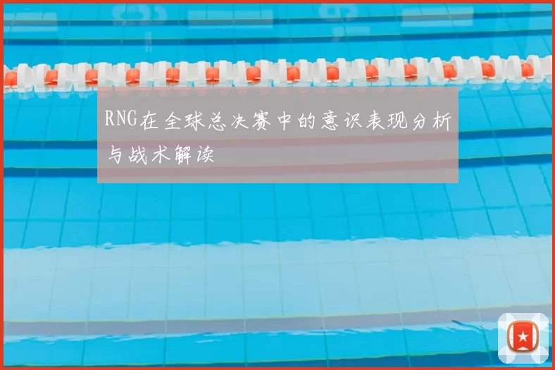 RNG在全球总决赛中的意识表现分析与战术解读