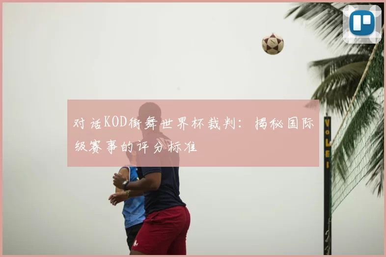 对话KOD街舞世界杯裁判：揭秘国际级赛事的评分标准