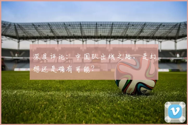 深度评论:中国队出线之路,是幻想还是确有可能?