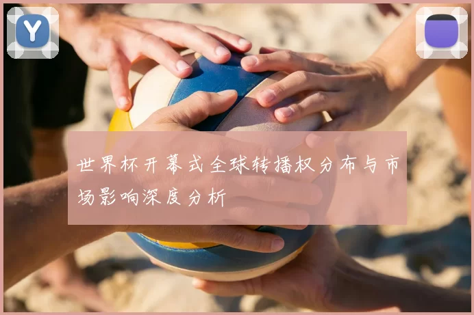 世界杯开幕式全球转播权分布与市场影响深度分析