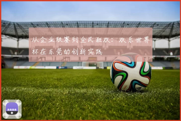 从企业联赛到全民狂欢：欢乐世界杯在东莞的创新实践