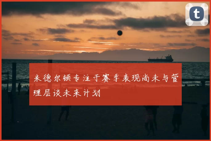 米德尔顿专注于赛季表现尚未与管理层谈未来计划