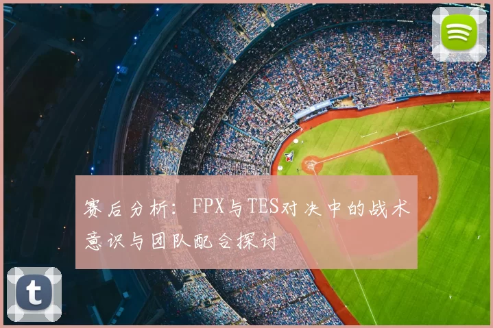 赛后分析：FPX与TES对决中的战术意识与团队配合探讨
