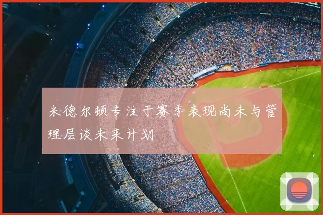 米德尔顿专注于赛季表现尚未与管理层谈未来计划