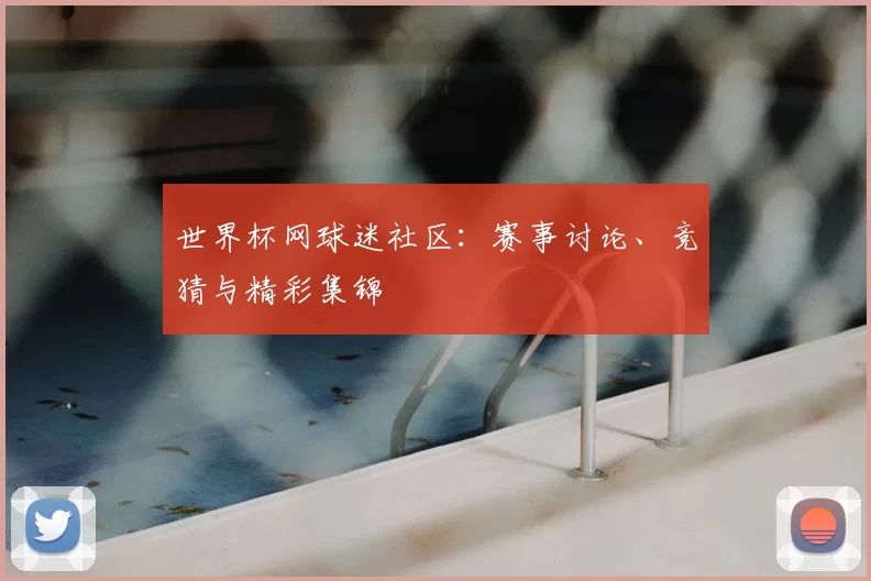 世界杯网球迷社区：赛事讨论、竞猜与精彩集锦