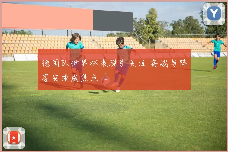 德国队世界杯表现引关注 备战与阵容安排成焦点_1