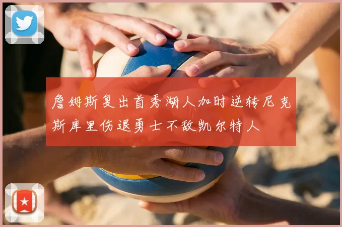 詹姆斯复出首秀湖人加时逆转尼克斯库里伤退勇士不敌凯尔特人