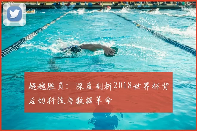 超越胜负：深度剖析2018世界杯背后的科技与数据革命