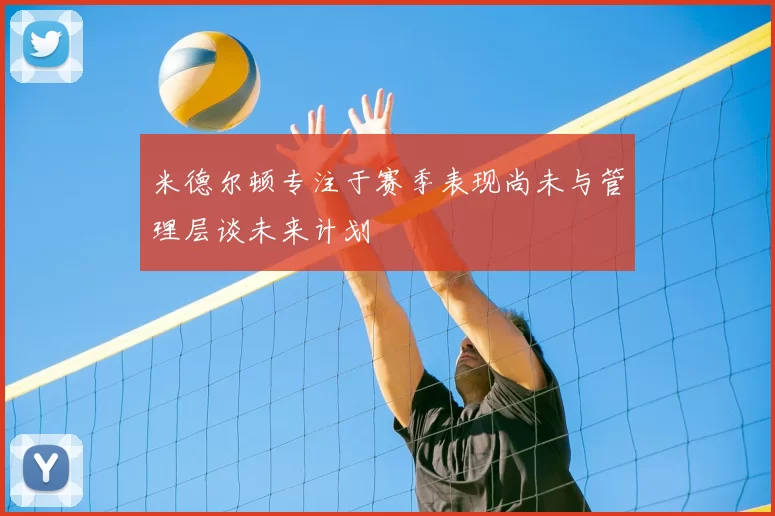 米德尔顿专注于赛季表现尚未与管理层谈未来计划