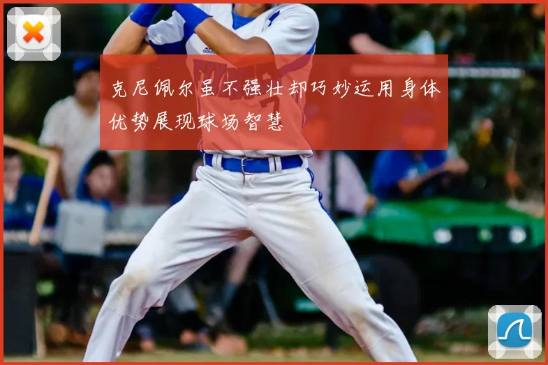 克尼佩尔虽不强壮却巧妙运用身体优势展现球场智慧