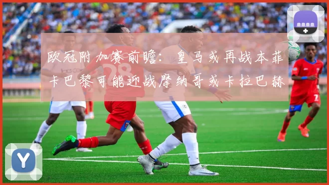 欧冠附加赛前瞻:皇马或再战本菲卡巴黎可能迎战摩纳哥或卡拉巴赫
