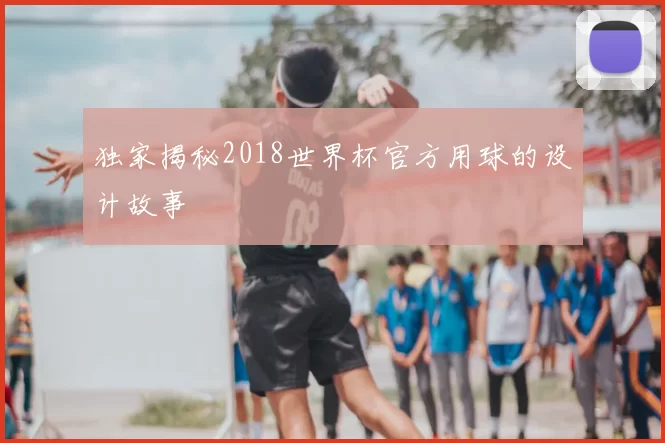 独家揭秘2018世界杯官方用球的设计故事
